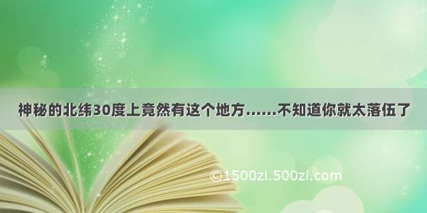 神秘的北纬30度上竟然有这个地方……不知道你就太落伍了