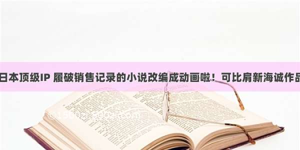 日本顶级IP 履破销售记录的小说改编成动画啦！可比肩新海诚作品