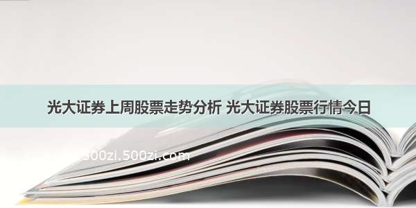 光大证券上周股票走势分析 光大证券股票行情今日