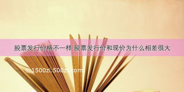 股票发行价格不一样 股票发行价和现价为什么相差很大