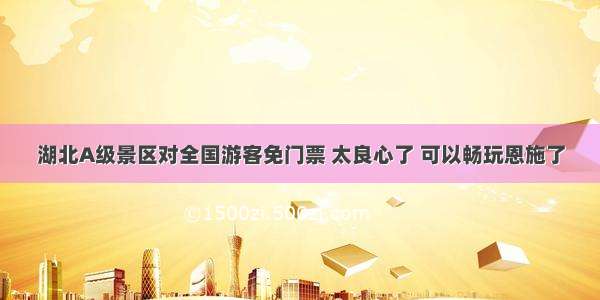 湖北A级景区对全国游客免门票 太良心了 可以畅玩恩施了