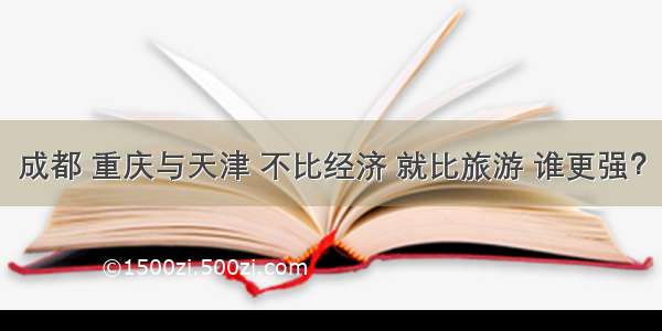 成都 重庆与天津 不比经济 就比旅游 谁更强？