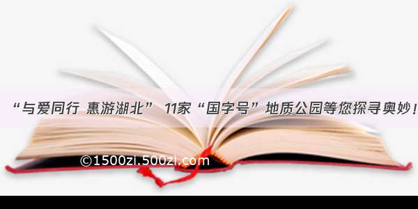 “与爱同行 惠游湖北” 11家“国字号”地质公园等您探寻奥妙！