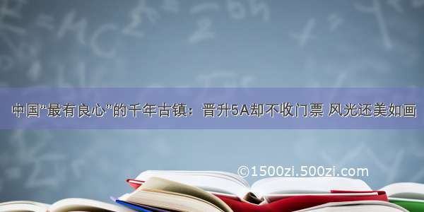 中国“最有良心”的千年古镇：晋升5A却不收门票 风光还美如画