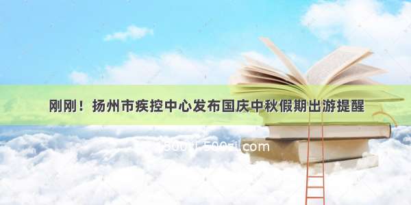 刚刚！扬州市疾控中心发布国庆中秋假期出游提醒