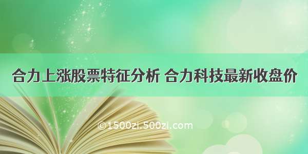 合力上涨股票特征分析 合力科技最新收盘价