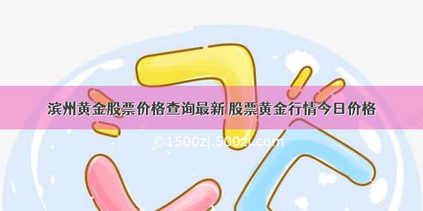 滨州黄金股票价格查询最新 股票黄金行情今日价格