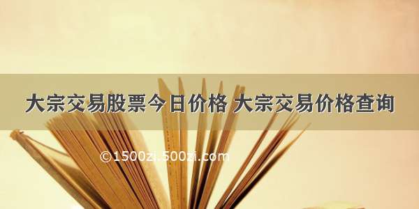 大宗交易股票今日价格 大宗交易价格查询