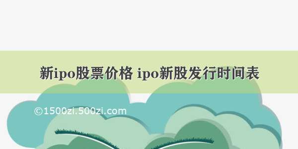 新ipo股票价格 ipo新股发行时间表