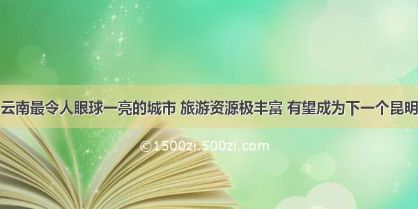 云南最令人眼球一亮的城市 旅游资源极丰富 有望成为下一个昆明