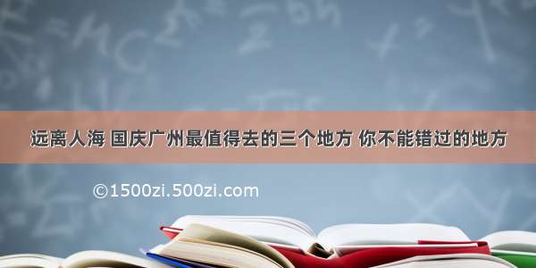 远离人海 国庆广州最值得去的三个地方 你不能错过的地方