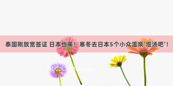 泰国刚放宽签证 日本也来！寒冬去日本5个小众温泉‘泡汤吧’！