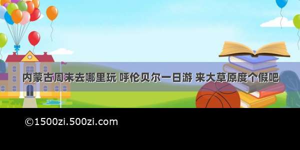 内蒙古周末去哪里玩 呼伦贝尔一日游 来大草原度个假吧