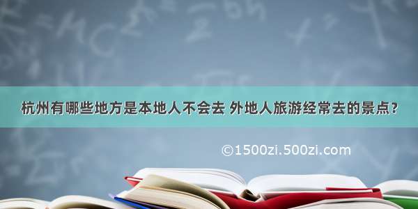 杭州有哪些地方是本地人不会去 外地人旅游经常去的景点？