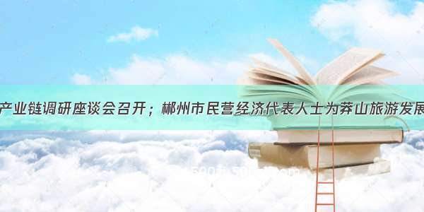 全县光电产业链调研座谈会召开；郴州市民营经济代表人士为莽山旅游发展建言献策