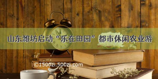 山东潍坊启动“乐在田园”都市休闲农业游