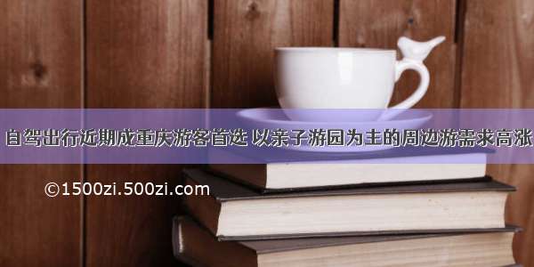 自驾出行近期成重庆游客首选 以亲子游园为主的周边游需求高涨