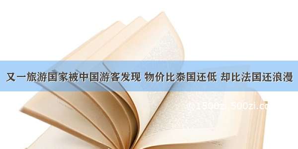 又一旅游国家被中国游客发现 物价比泰国还低 却比法国还浪漫