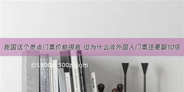 我国这个景点门票价格很高 但为什么收外国人门票还要翻10倍