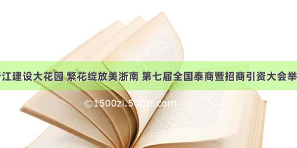 浙江建设大花园 繁花绽放美浙南 第七届全国泰商暨招商引资大会举行