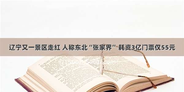 辽宁又一景区走红 人称东北“张家界” 耗资3亿门票仅55元