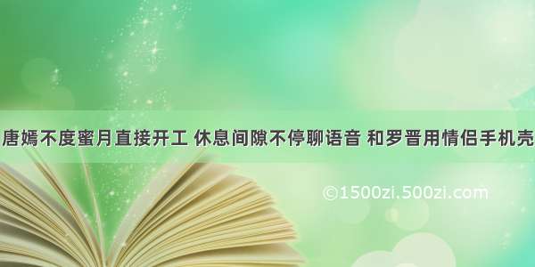 唐嫣不度蜜月直接开工 休息间隙不停聊语音 和罗晋用情侣手机壳