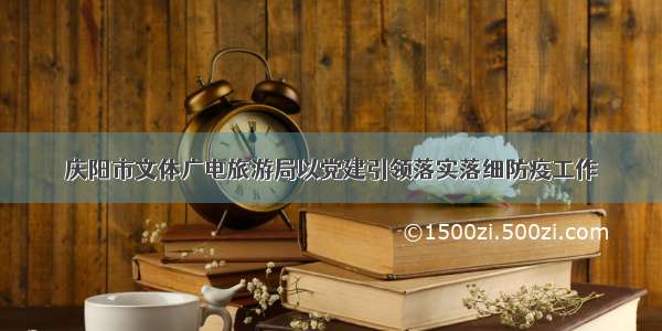 庆阳市文体广电旅游局以党建引领落实落细防疫工作