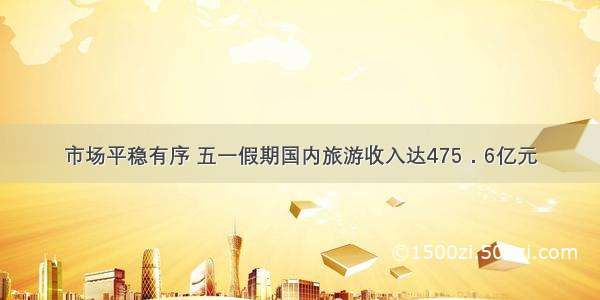 市场平稳有序 五一假期国内旅游收入达475．6亿元