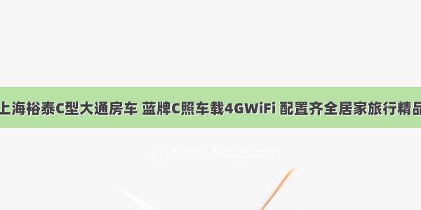 上海裕泰C型大通房车 蓝牌C照车载4GWiFi 配置齐全居家旅行精品