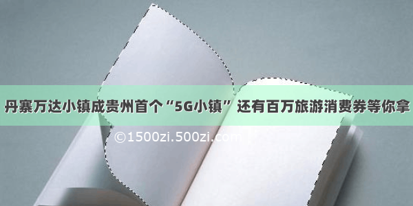 丹寨万达小镇成贵州首个“5G小镇” 还有百万旅游消费券等你拿