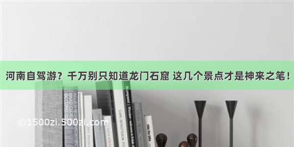 河南自驾游？千万别只知道龙门石窟 这几个景点才是神来之笔！