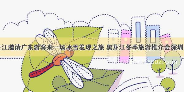 黑龙江邀请广东游客来一场冰雪发现之旅 黑龙江冬季旅游推介会深圳举行
