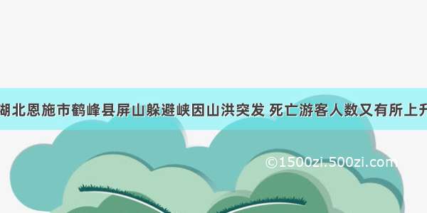 湖北恩施市鹤峰县屏山躲避峡因山洪突发 死亡游客人数又有所上升