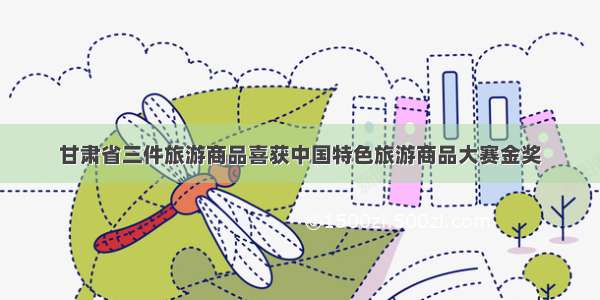 甘肃省三件旅游商品喜获中国特色旅游商品大赛金奖