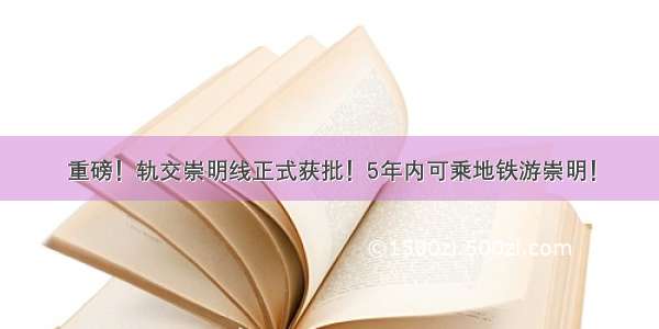 重磅！轨交崇明线正式获批！5年内可乘地铁游崇明！