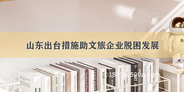 山东出台措施助文旅企业脱困发展