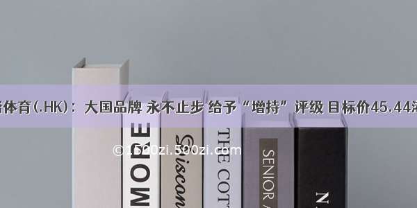 安踏体育(.HK)：大国品牌 永不止步 给予“增持”评级 目标价45.44港元