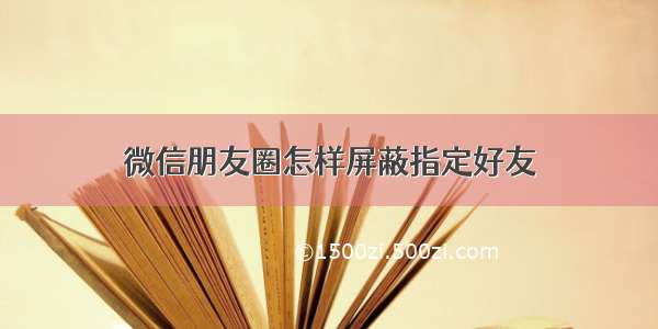 微信朋友圈怎样屏蔽指定好友