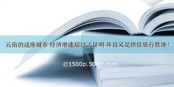 云南的这座城市 经济增速超过了昆明 并且又是绝佳旅行胜地！