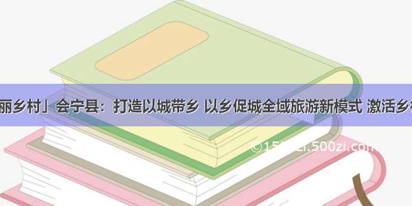 「相约美丽乡村」会宁县：打造以城带乡 以乡促城全域旅游新模式 激活乡村旅游资源