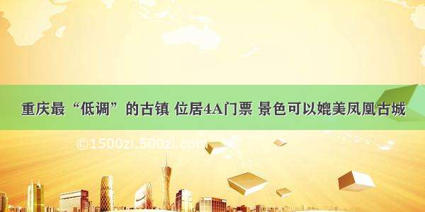 重庆最“低调”的古镇 位居4A门票 景色可以媲美凤凰古城