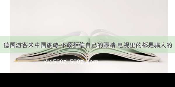 德国游客来中国旅游 不敢相信自己的眼睛 电视里的都是骗人的