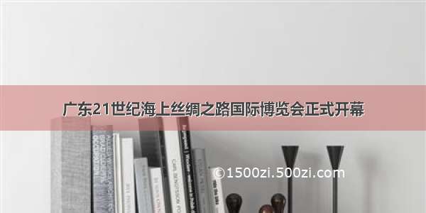 广东21世纪海上丝绸之路国际博览会正式开幕