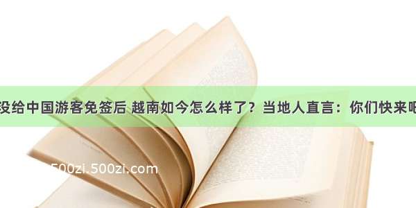 没给中国游客免签后 越南如今怎么样了？当地人直言：你们快来吧