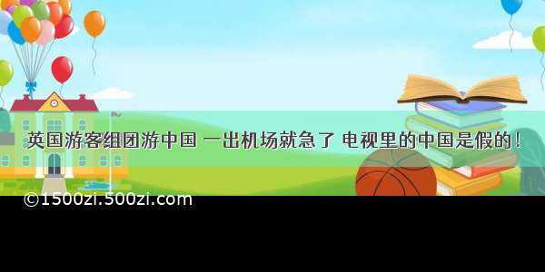 英国游客组团游中国 一出机场就急了 电视里的中国是假的！