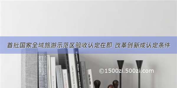 首批国家全域旅游示范区验收认定在即 改革创新成认定条件