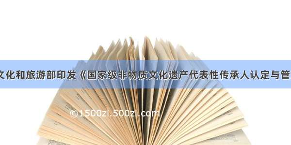 重磅丨文化和旅游部印发《国家级非物质文化遗产代表性传承人认定与管理办法》