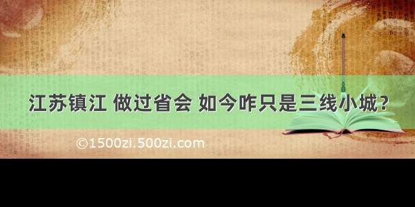 江苏镇江 做过省会 如今咋只是三线小城？