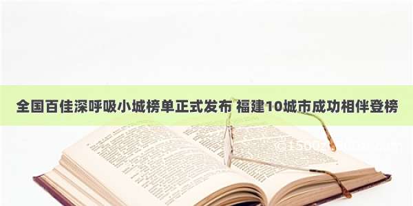 全国百佳深呼吸小城榜单正式发布 福建10城市成功相伴登榜