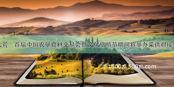 北大荒·首届中国农垦食材交易会暨文化旅游节期间将举办采供对接活动
